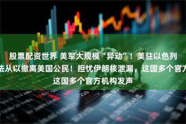 股票配资世界 美军大规模“异动”！美驻以色列使馆称无法从以撤离美国公民！担忧伊朗核泄漏，这国多个官方机构发声