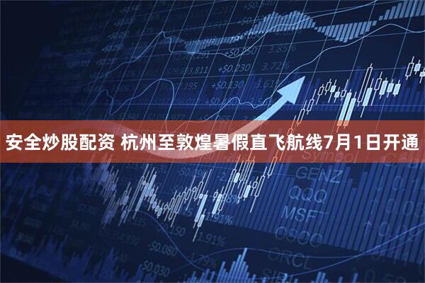 安全炒股配资 杭州至敦煌暑假直飞航线7月1日开通