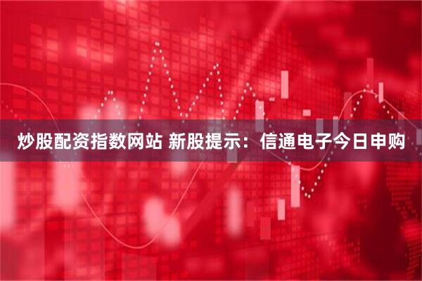 炒股配资指数网站 新股提示：信通电子今日申购