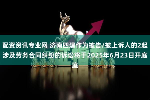配资资讯专业网 济南四建作为被告/被上诉人的2起涉及劳务合同纠纷的诉讼将于2025年6月23日开庭