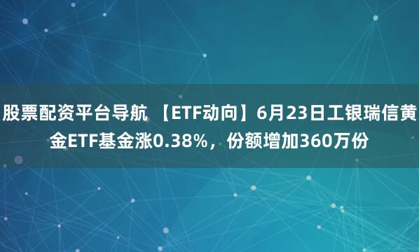 股票配资平台导航 【ETF动向】6月23日工银瑞信黄金ETF基金涨0.38%，份额增加360万份