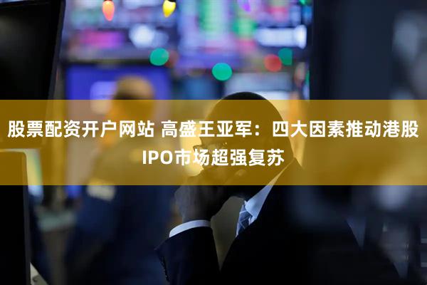 股票配资开户网站 高盛王亚军：四大因素推动港股IPO市场超强复苏