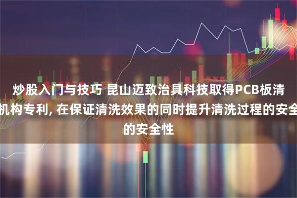 炒股入门与技巧 昆山迈致治具科技取得PCB板清洗机构专利, 在保证清洗效果的同时提升清洗过程的安全性