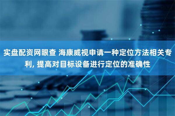 实盘配资网眼查 海康威视申请一种定位方法相关专利, 提高对目标设备进行定位的准确性