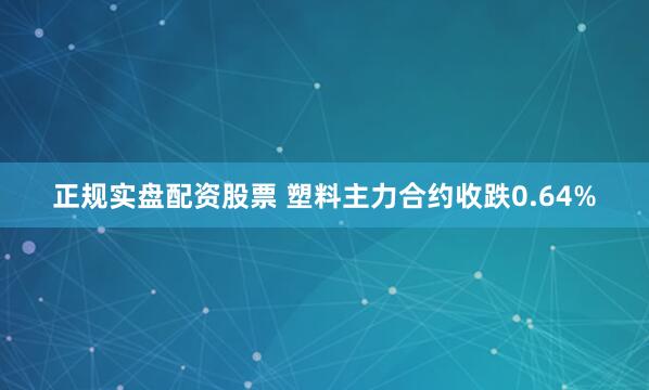 正规实盘配资股票 塑料主力合约收跌0.64%