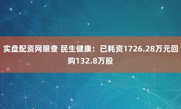 实盘配资网眼查 民生健康：已耗资1726.28万元回购132.8万股