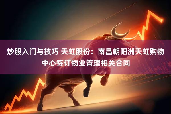 炒股入门与技巧 天虹股份：南昌朝阳洲天虹购物中心签订物业管理相关合同