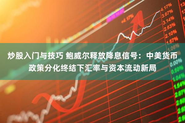 炒股入门与技巧 鲍威尔释放降息信号：中美货币政策分化终结下汇率与资本流动新局
