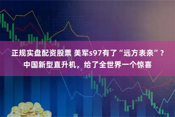 正规实盘配资股票 美军s97有了“远方表亲”？中国新型直升机，给了全世界一个惊喜