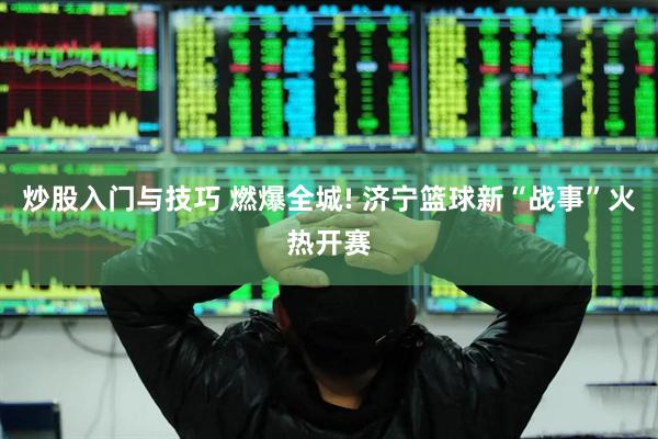 炒股入门与技巧 燃爆全城! 济宁篮球新“战事”火热开赛