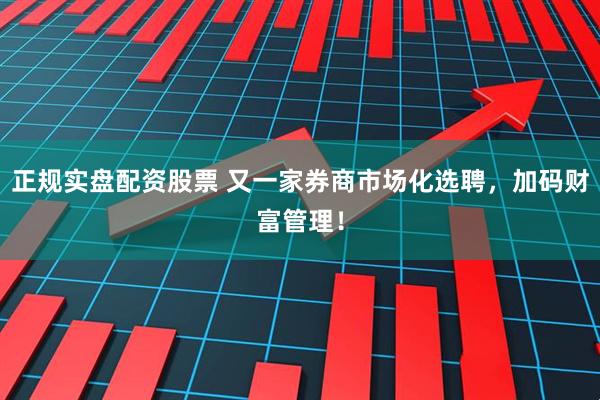 正规实盘配资股票 又一家券商市场化选聘，加码财富管理！