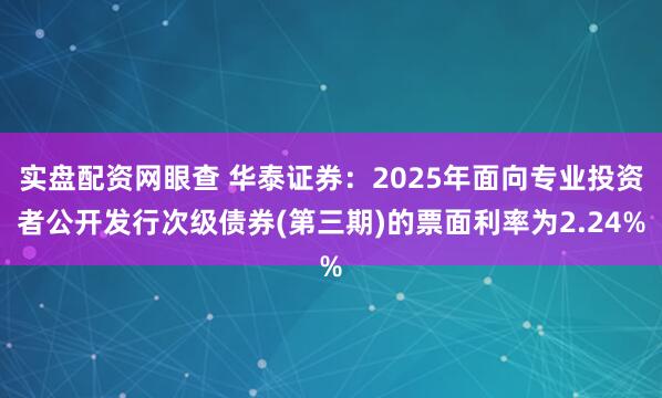 实盘配资网眼查 华泰证券：2025年面向专业投资者公开发行次级债券(第三期)的票面利率为2.24%