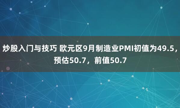 炒股入门与技巧 欧元区9月制造业PMI初值为49.5，预估50.7，前值50.7
