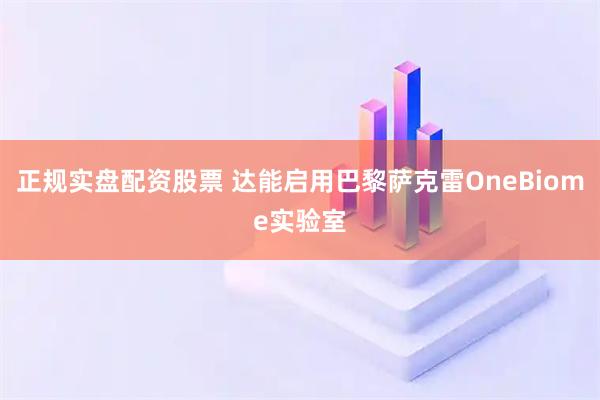 正规实盘配资股票 达能启用巴黎萨克雷OneBiome实验室