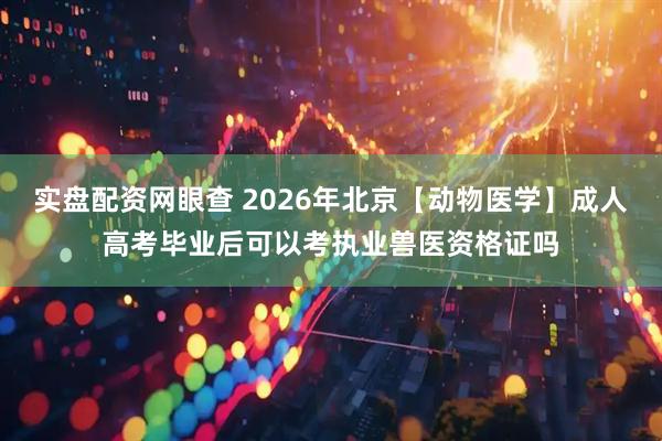 实盘配资网眼查 2026年北京【动物医学】成人高考毕业后可以考执业兽医资格证吗