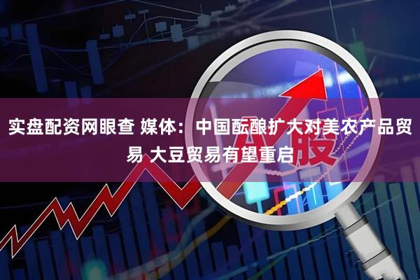 实盘配资网眼查 媒体：中国酝酿扩大对美农产品贸易 大豆贸易有望重启