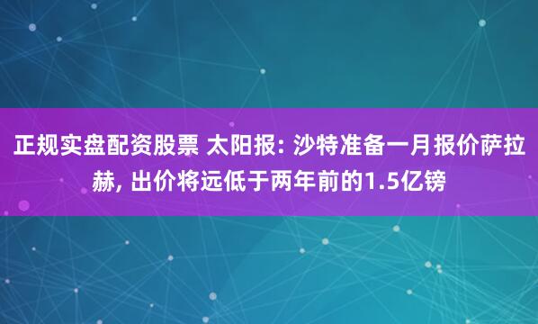 正规实盘配资股票 太阳报: 沙特准备一月报价萨拉赫, 出价将远低于两年前的1.5亿镑