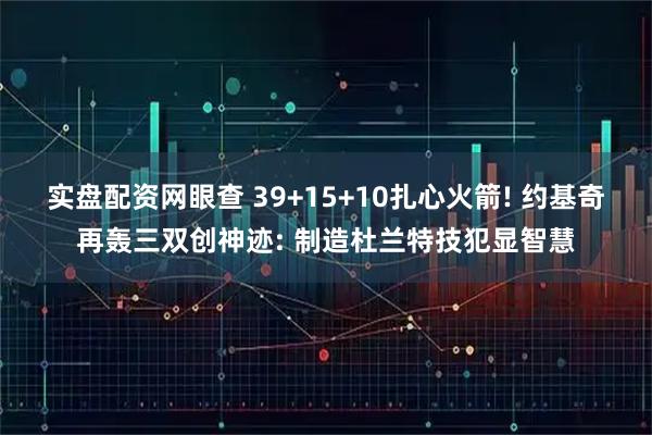 实盘配资网眼查 39+15+10扎心火箭! 约基奇再轰三双创神迹: 制造杜兰特技犯显智慧