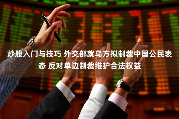 炒股入门与技巧 外交部就乌方拟制裁中国公民表态 反对单边制裁维护合法权益