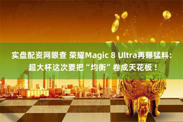 实盘配资网眼查 荣耀Magic 8 Ultra再曝猛料: 超大杯这次要把“均衡”卷成天花板 !