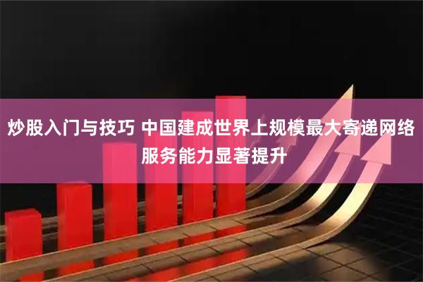 炒股入门与技巧 中国建成世界上规模最大寄递网络 服务能力显著提升