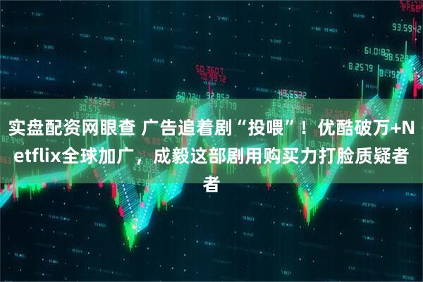 实盘配资网眼查 广告追着剧“投喂”！优酷破万+Netflix全球加广，成毅这部剧用购买力打脸质疑者