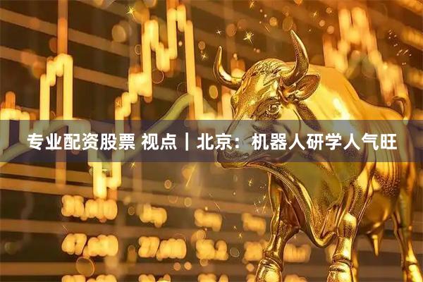 专业配资股票 视点｜北京：机器人研学人气旺