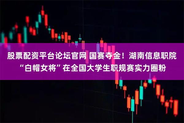 股票配资平台论坛官网 国赛夺金！湖南信息职院“白帽女将”在全国大学生职规赛实力圈粉