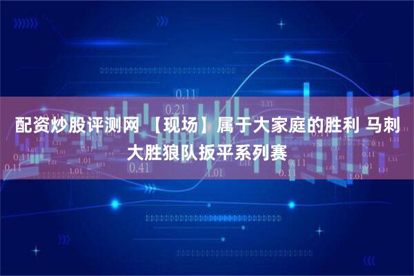 配资炒股评测网 【现场】属于大家庭的胜利 马刺大胜狼队扳平系列赛
